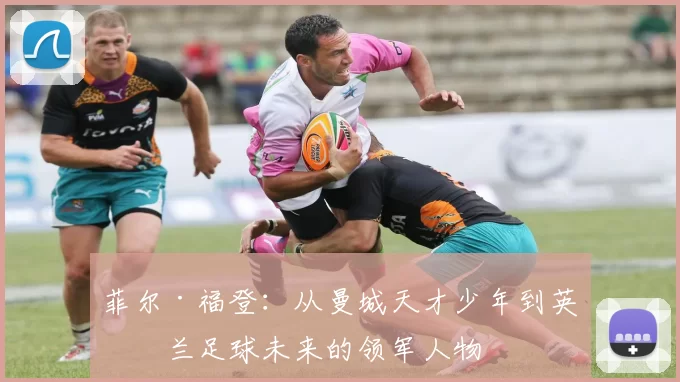 菲尔·福登：从曼城天才少年到英格兰足球未来的领军人物