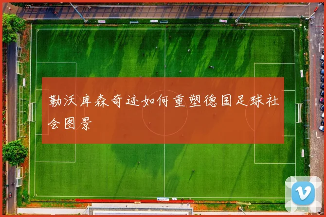 勒沃库森奇迹如何重塑德国足球社会图景