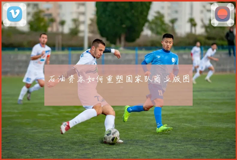 石油资本如何重塑国家队商业版图