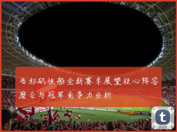 洛杉矶快船全新赛季展望核心阵容磨合与冠军竞争力分析