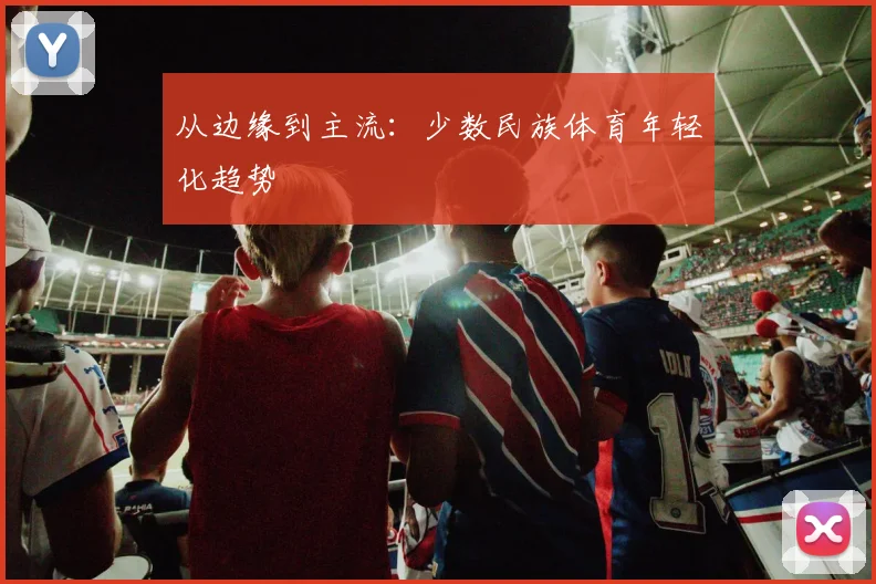 从边缘到主流：少数民族体育年轻化趋势