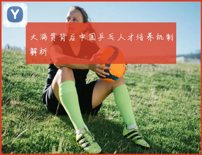 大满贯背后中国乒乓人才培养机制解析