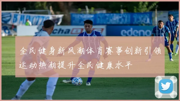 全民健身新风潮体育赛事创新引领运动热潮提升全民健康水平