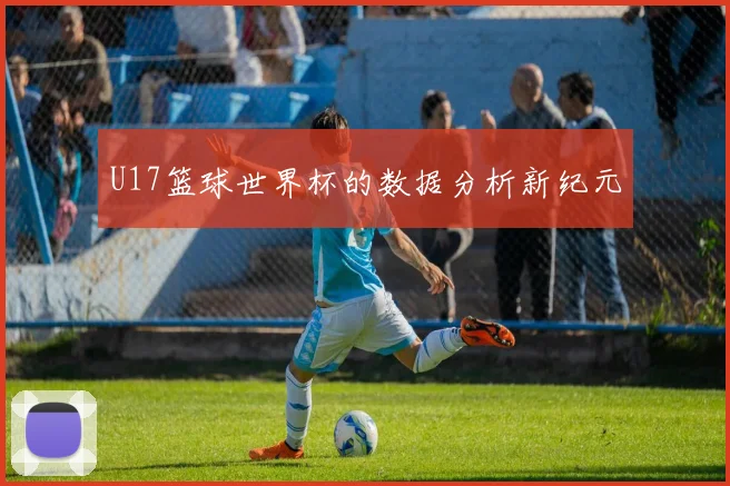 U17篮球世界杯的数据分析新纪元