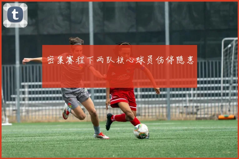 密集赛程下两队核心球员伤停隐患