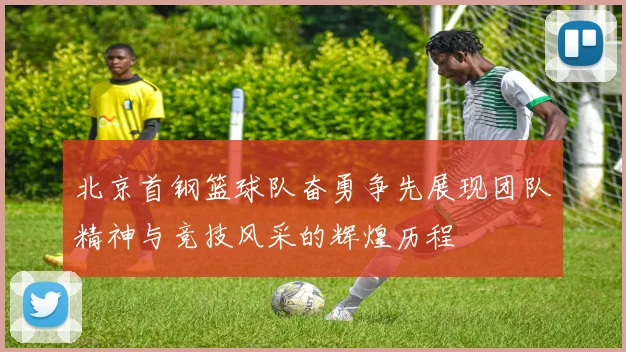 北京首钢篮球队奋勇争先展现团队精神与竞技风采的辉煌历程