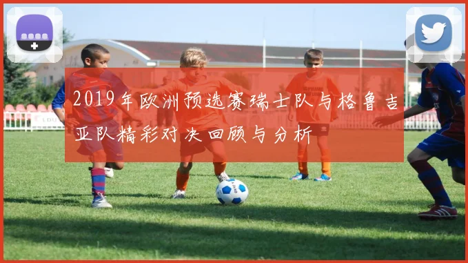 2019年欧洲预选赛瑞士队与格鲁吉亚队精彩对决回顾与分析