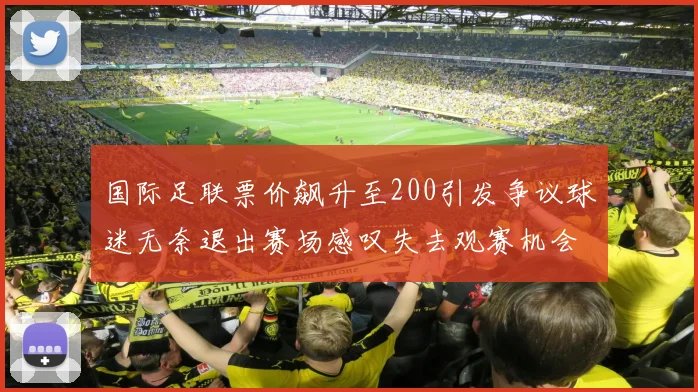 国际足联票价飙升至200引发争议球迷无奈退出赛场感叹失去观赛机会
