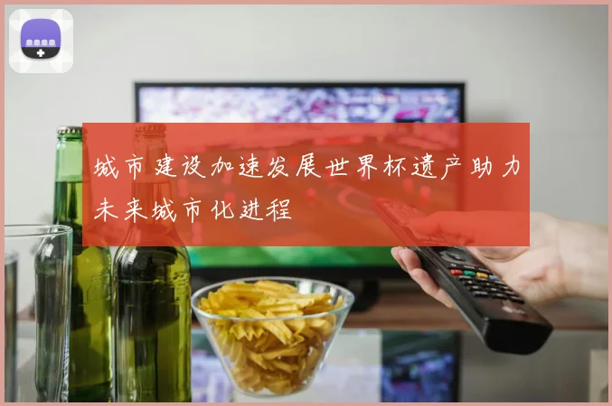 城市建设加速发展世界杯遗产助力未来城市化进程