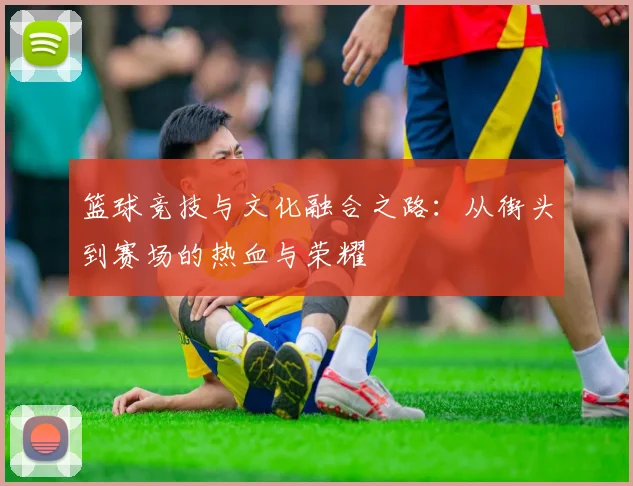 篮球竞技与文化融合之路：从街头到赛场的热血与荣耀
