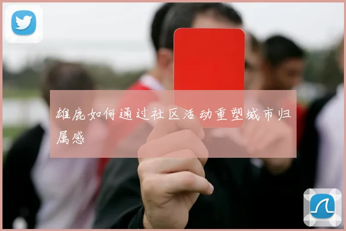 雄鹿如何通过社区活动重塑城市归属感