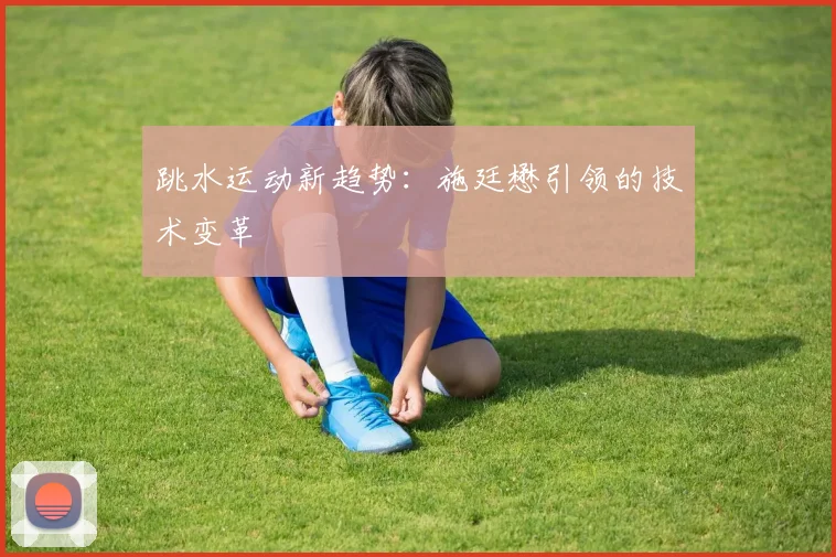 跳水运动新趋势：施廷懋引领的技术变革