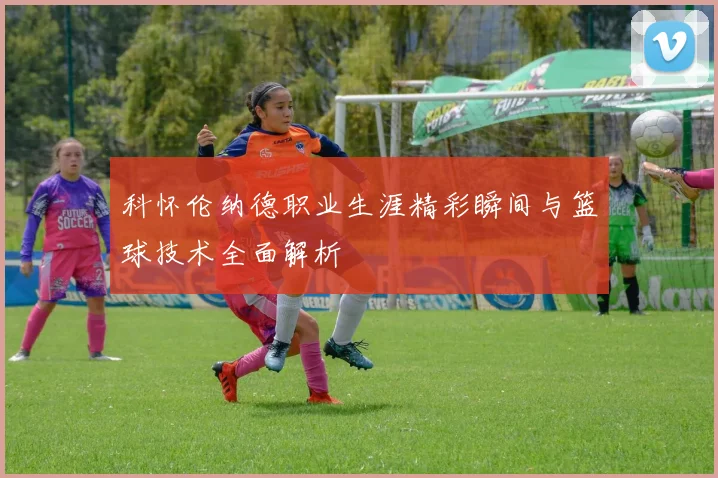 科怀伦纳德职业生涯精彩瞬间与篮球技术全面解析