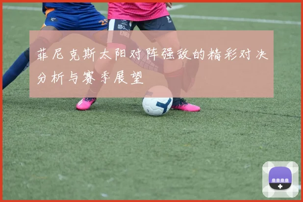 菲尼克斯太阳对阵强敌的精彩对决分析与赛季展望