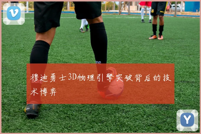 穆迪勇士3D物理引擎突破背后的技术博弈