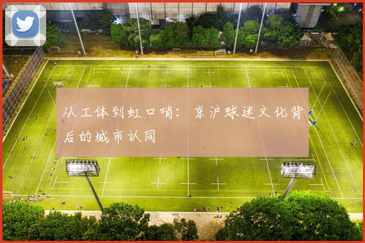 从工体到虹口哨：京沪球迷文化背后的城市认同