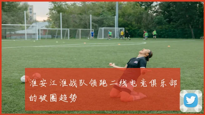 淮安江淮战队领跑二线电竞俱乐部的破圈趋势